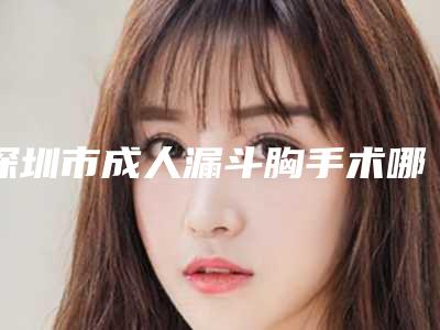 深圳市成人漏斗胸手术哪个整形医院安全(深圳维多利亚医疗美容整形门诊部好评不贵)