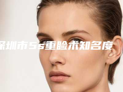 深圳市5s重睑术知名度高_口碑好的看这里(深圳市5s重睑术整形医院)