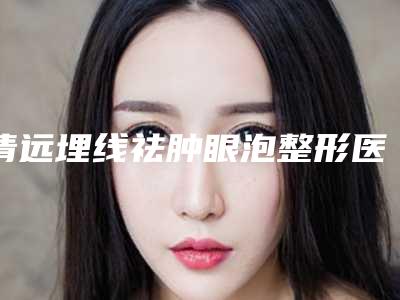 清远埋线祛肿眼泡整形医院排名榜前十佳网友力挺(清远埋线祛肿眼泡医院排行榜前十，轻松get完美双眼！)