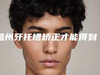温州牙托槽矫正才能得到好的效果