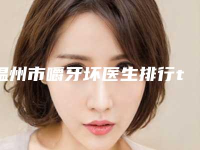 温州市嚼牙坏医生排行top10权威披露-温州市聂鑫口腔医生