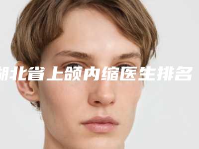 湖北省上颌内缩医生排名前十佳新版公开-陈立杰整形医生
