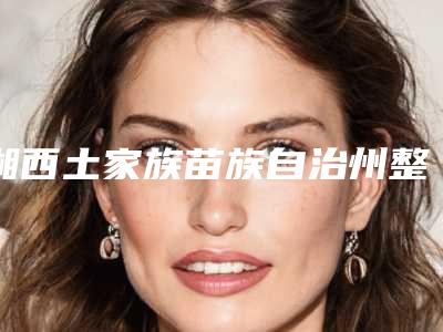 湘西土家族苗族自治州整形美容牙齿医院在榜清单名单正式公布(湘西恒美口腔门诊部美友强烈推荐)
