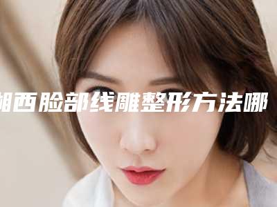 湘西脸部线雕整形方法哪种好价格多少钱