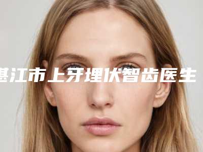 湛江市上牙埋伏智齿医生排行前十佳正规人气医生-湛江市黄丽婷口腔医生