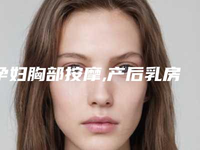 孕妇胸部按摩,产后乳房按摩方法