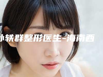 孙轶群整形医生-海南西部中心医院整形美容科孙轶群医师各方技术和审美在线PK