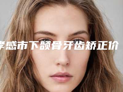 孝感市下颌骨牙齿矫正价位表公布2025-孝感市下颌骨牙齿矫正价格