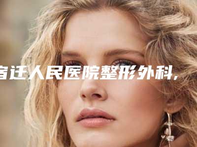 宿迁人民医院整形外科,宿迁倾城医疗整形哪家整形最好