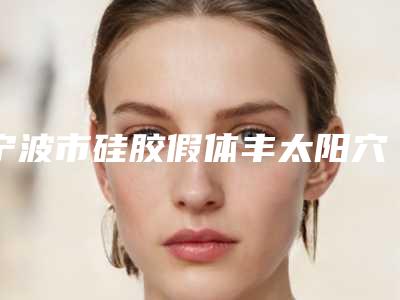 宁波市硅胶假体丰太阳穴医生在榜清单技压全场-宁波市王和平整形医生