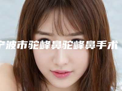 宁波市驼峰鼻驼峰鼻手术价位表重点推荐一览-近8个月均价为17419元