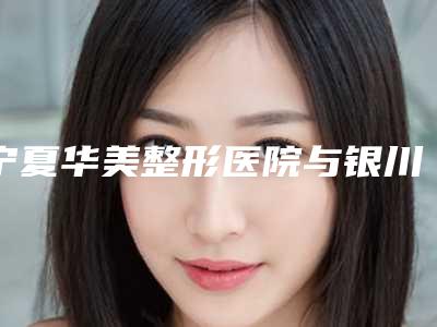 宁夏华美整形医院与银川艾若(靓鑫)医疗美容诊所项目价格表技术怎么样