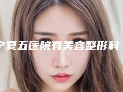 宁夏五医院有美容整形科,大武口区陈海宁医疗美容外科门诊部项目价格表技术怎么样