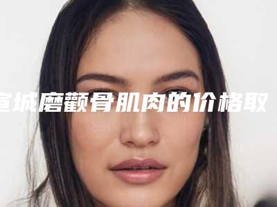 宣城磨颧骨肌肉的价格取决于什么呢