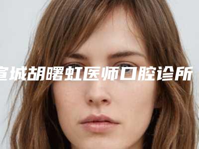 宣城胡曙虹医师口腔诊所价格表新版倾情巨献附拔全埋伏阻生智齿案例