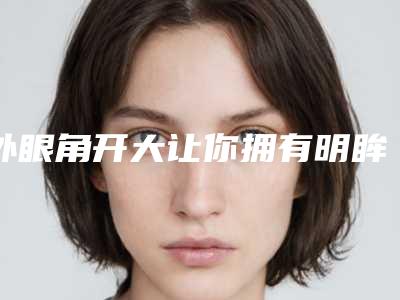 外眼角开大让你拥有明眸善睐(外眼角天生很开)