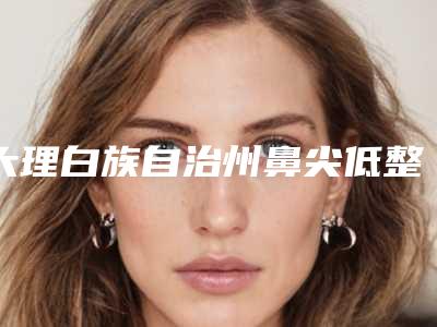 大理白族自治州鼻尖低整形医院排行榜前十名医美机构汇总(大理白族自治州鼻尖低整形整形医院)