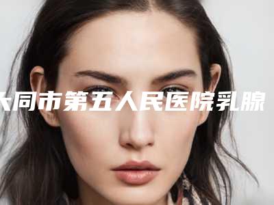 大同市第五人民医院乳腺整形科2025修复类价格（费用）在线一览