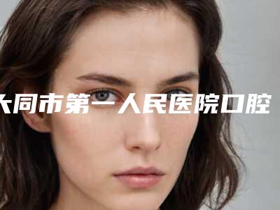 大同市第一人民医院口腔科靠谱价格表一览-牙颌矫正276-483元