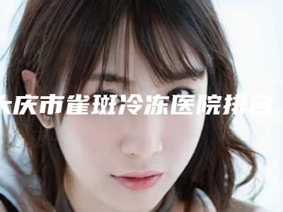 大庆市雀斑冷冻医院排名榜都是专业机构-郭永波医疗美容诊所网友认可度高