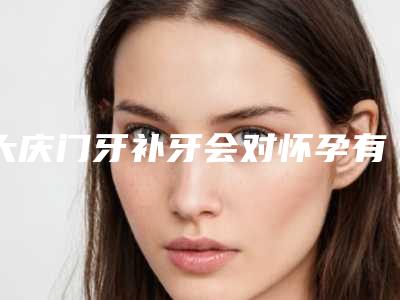 大庆门牙补牙会对怀孕有影响吗