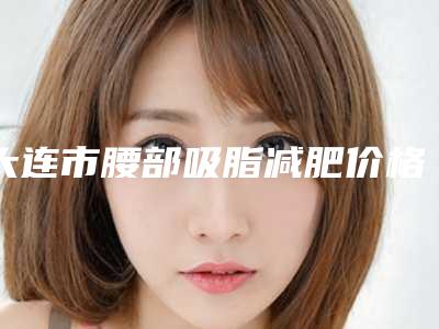 大连市腰部吸脂减肥价格表全新释出(2025年5月均价为:15618元)