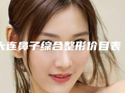 大连鼻子综合整形价目表是多少(2025年09月鼻子综合整形均价为:4408元)