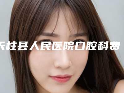 天柱县人民医院口腔科费用表明细详细完整曝光一览-附坏牙矫正案例