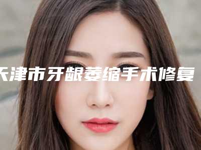天津市牙龈萎缩手术修复医生排行榜十强揭露-天津市牙龈萎缩手术修复口腔医生