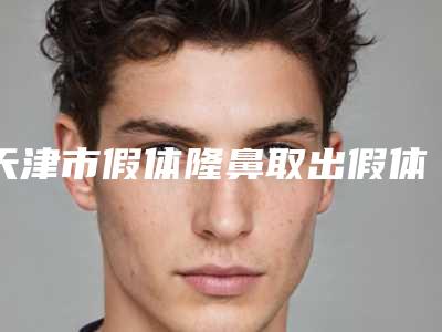 天津市假体隆鼻取出假体价格收费表隆重发布-天津第五中心医院医学整形美容科费用为什么这么高呢
