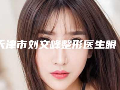 天津市刘文峰整形医生眼皮松弛下垂做手术失败了修复一般要多少钱