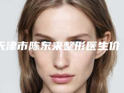 天津市陈东来整形医生价格(价目)表本院全新