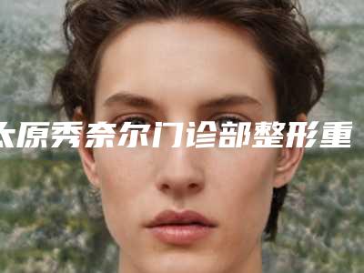 太原秀奈尔门诊部整形重睑手术失败修复方法及术后护理事项