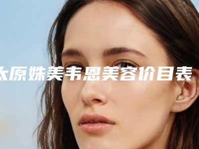 太原姝美韦恩美容价目表怎么样附下眼角手术案例
