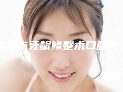 威海市牙龈修整术口腔医生排行十强哪位实力赞-威海市牙龈修整术医生不看后悔