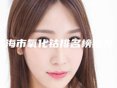 威海市氧化钴排名榜推荐这四个医生-威海市氧化钴口腔医生