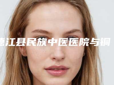 德江县民族中医医院与铜仁白领医疗美容(分店)技术比拼,实力一清二楚