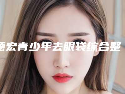 德宏青少年去眼袋综合整形的后遗症有哪些