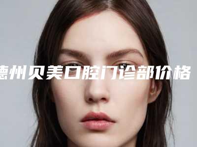德州贝美口腔门诊部价格(价目)新版火爆上线-上颌正位智齿拔除费用会不同吗