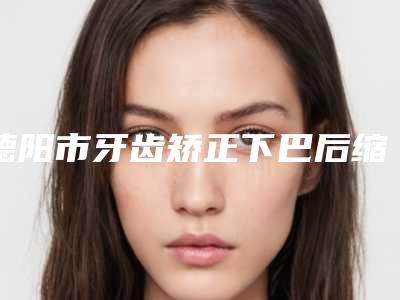 德阳市牙齿矫正下巴后缩医生排名前十请知晓-闫燕医生实力非凡