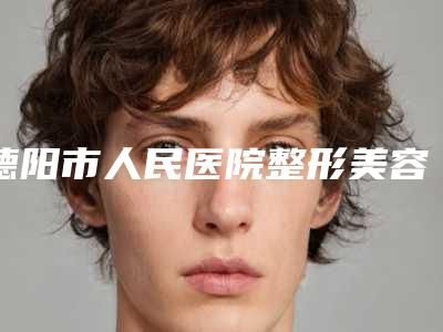 德阳市人民医院整形美容科,德阳市人民医院烧伤整形美容科专家-技术pk