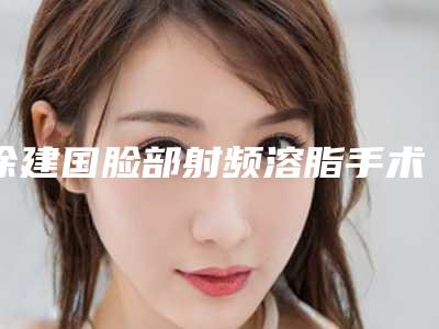 徐建国脸部射频溶脂手术能有怎样的效果