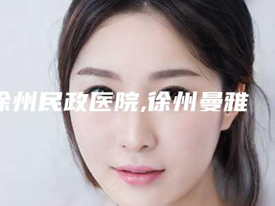 徐州民政医院,徐州曼雅德医疗美容专业连锁你选谁
