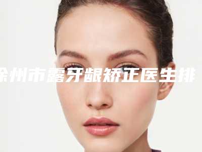 徐州市露牙龈矫正医生排行前十位名单确定-徐州市陶卫口腔医生