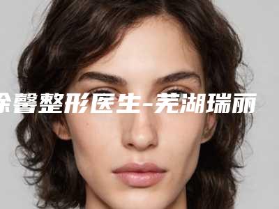 徐馨整形医生-芜湖瑞丽医疗美容徐馨医师实力抗打