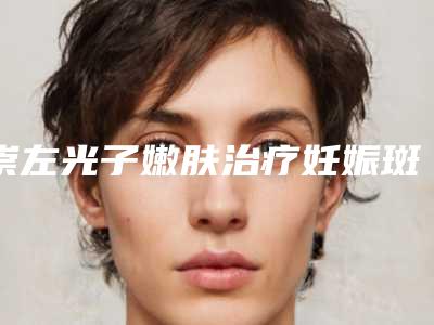 崇左光子嫩肤治疗妊娠斑费用不一样是为什么