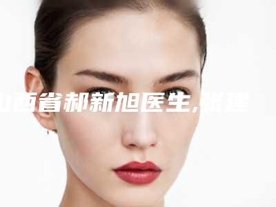 山西省郝新旭医生,张建锋医生眼部吸脂哪个更便宜价目表PK