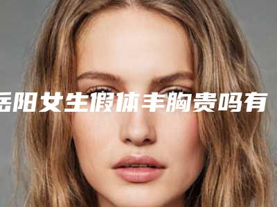 岳阳女生假体丰胸贵吗有没有危害「岳阳女生假体丰胸的价格及优点」