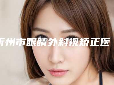 忻州市眼睛外斜视矫正医院排名榜top10强品鉴(忻州市眼睛外斜视矫正整形医院)