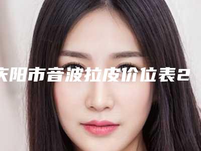 庆阳市音波拉皮价位表2025公开一览(2025年均价为:16200元)
